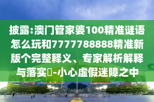 披露:澳門管家婆100精準(zhǔn)謎語怎么玩和7777788888精準(zhǔn)新版?zhèn)€完整釋義、專家解析解釋與落實(shí)?-小心虛假迷障之中