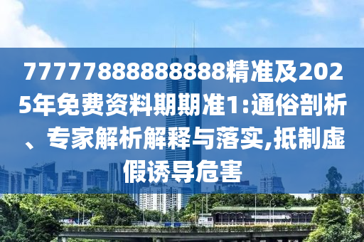 77777888888888精準(zhǔn)及2025年免費(fèi)資料期期準(zhǔn)1:通俗剖析、專家解析解釋與落實(shí),抵制虛假誘導(dǎo)危害