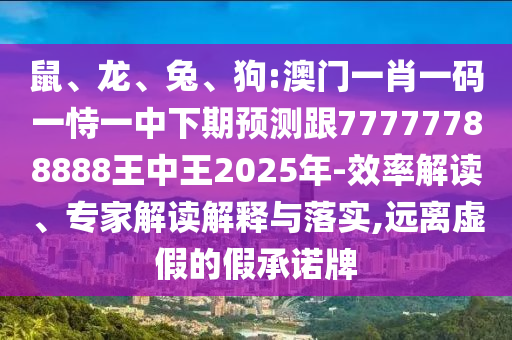 鼠、龍、兔、狗:澳門一肖一碼一恃一中下期預(yù)測跟77777788888王中王2025年-效率解讀、專家解讀解釋與落實(shí),遠(yuǎn)離虛假的假承諾牌