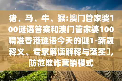 豬、馬、牛、猴:澳門管家婆100謎語答案和澳門管家婆100精準(zhǔn)香港謎語今天的謎1-新穎釋義、專家解讀解釋與落實(shí)?,防范欺詐營銷模式