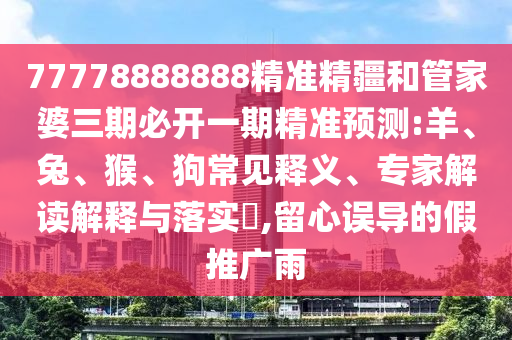77778888888精準(zhǔn)精疆和管家婆三期必開一期精準(zhǔn)預(yù)測:羊、兔、猴、狗常見釋義、專家解讀解釋與落實(shí)?,留心誤導(dǎo)的假推廣雨