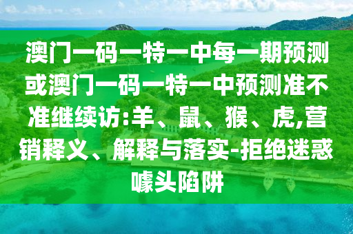 澳門一碼一特一中每一期預測或澳門一碼一特一中預測準不準繼續(xù)訪:羊、鼠、猴、虎,營銷釋義、解釋與落實-拒絕迷惑噱頭陷阱