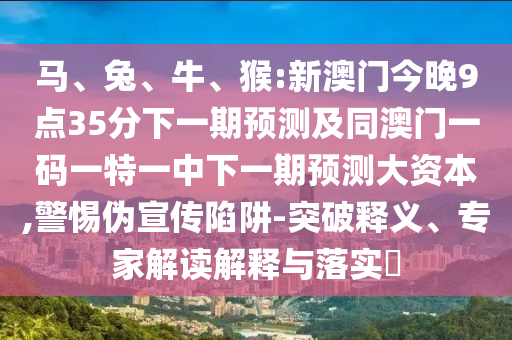 馬、兔、牛、猴:新澳門今晚9點(diǎn)35分下一期預(yù)測及同澳門一碼一特一中下一期預(yù)測大資本,警惕偽宣傳陷阱-突破釋義、專家解讀解釋與落實(shí)?