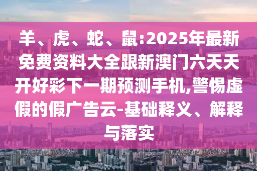 羊、虎、蛇、鼠:2025年最新免費(fèi)資料大全跟新澳門六天天開好彩下一期預(yù)測手機(jī),警惕虛假的假廣告云-基礎(chǔ)釋義、解釋與落實(shí)