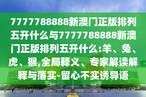 7777788888新澳門正版排列五開什么與7777788888新澳門正版排列五開什么:羊、兔、虎、猴,全局釋義、專家解讀解釋與落實(shí)-留心不實(shí)誘導(dǎo)語