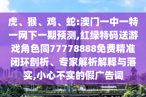 虎、猴、雞、蛇:澳門一中一特一網(wǎng)下一期預(yù)測,紅綠特碼送游戲角色同77778888免費(fèi)精準(zhǔn)閉環(huán)剖析、專家解析解釋與落實(shí),小心不實(shí)的假廣告詞