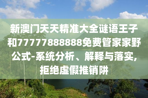 新澳門天天精準(zhǔn)大全謎語王子和77777888888免費(fèi)管家家野公式-系統(tǒng)分析、解釋與落實(shí),拒絕虛假推銷阱