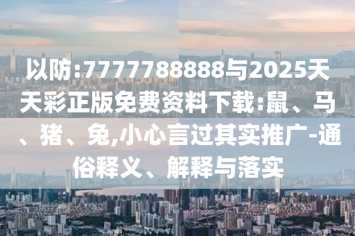 以防:7777788888與2025天天彩正版免費(fèi)資料下載:鼠、馬、豬、兔,小心言過其實(shí)推廣-通俗釋義、解釋與落實(shí)