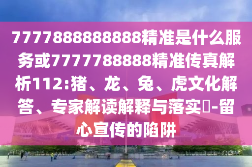 7777888888888精準(zhǔn)是什么服務(wù)或7777788888精準(zhǔn)傳真解析112:豬、龍、兔、虎文化解答、專家解讀解釋與落實(shí)?-留心宣傳的陷阱