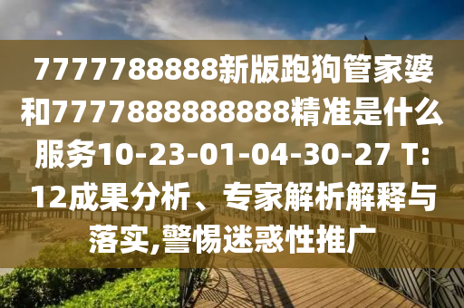 7777788888新版跑狗管家婆和7777888888888精準(zhǔn)是什么服務(wù)10-23-01-04-30-27 T:12成果分析、專家解析解釋與落實(shí),警惕迷惑性推廣