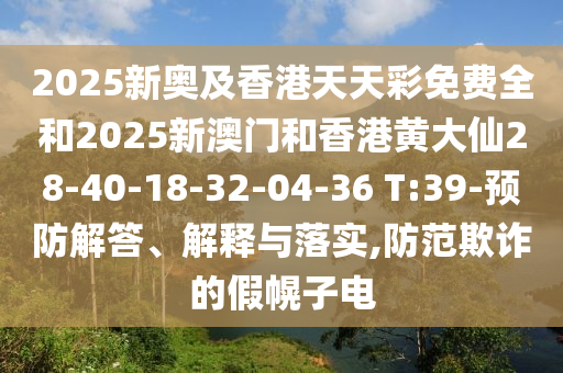 2025新奧及香港天天彩免費(fèi)全和2025新澳門和香港黃大仙28-40-18-32-04-36 T:39-預(yù)防解答、解釋與落實(shí),防范欺詐的假幌子電